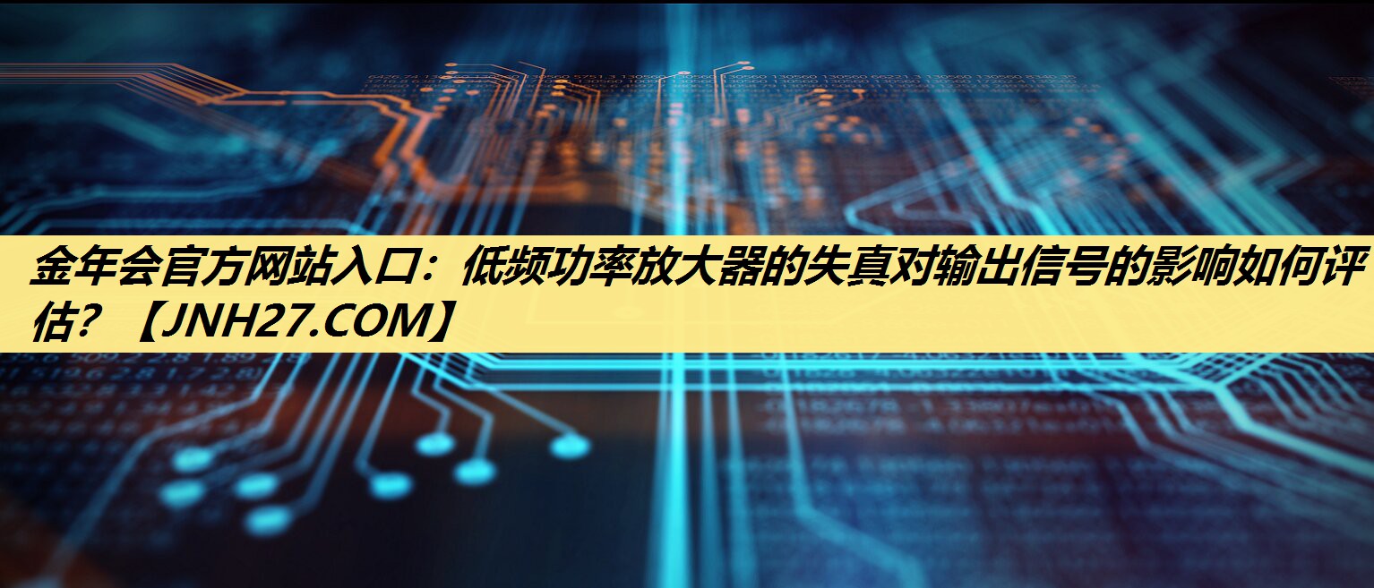 金年会官方网站入口：低频功率放大器的失真对输出信号的影响如何评估？