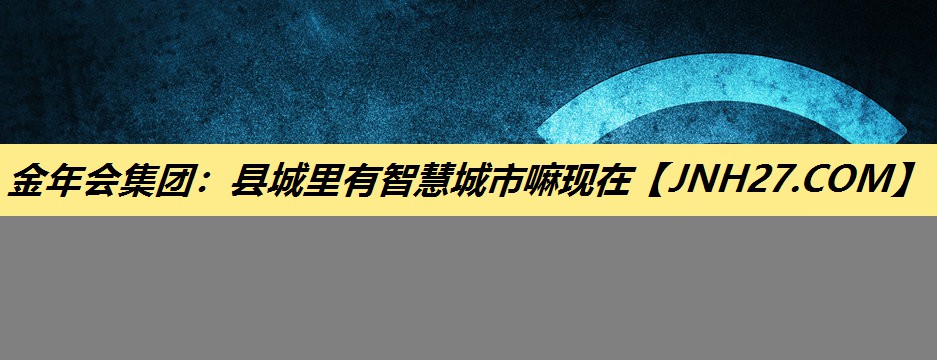 金年会集团:县城里有智慧城市嘛现在 金年会集团:县城里有智慧城市嘛现在