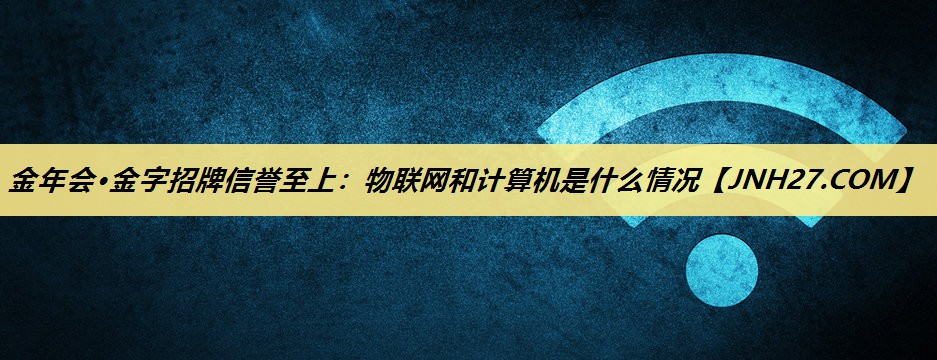 金年会·金字招牌信誉至上:物联网和计算机是什么情况 金年会·金字招牌信誉至上:物联网和计算机是什么情况