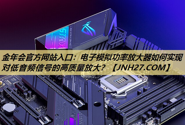 金年会官方网站入口:电子模拟功率放大器如何实现对低音频信号的高质量放大? 金年会官方网站入口:电子模拟功率放大器如何实现对低音频信号的高质量放大?