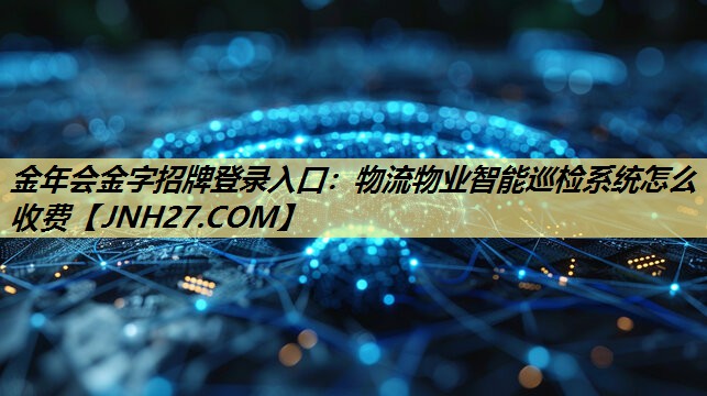 <strong>金年会金字招牌登录入口:物流物业智能巡检系统怎么收费</strong> <strong>金年会金字招牌登录入口:物流物业智能巡检系统怎么收费</strong>