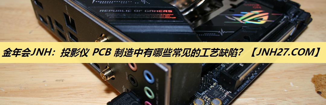 投影仪 PCB 制造中有哪些常见的工艺缺陷？