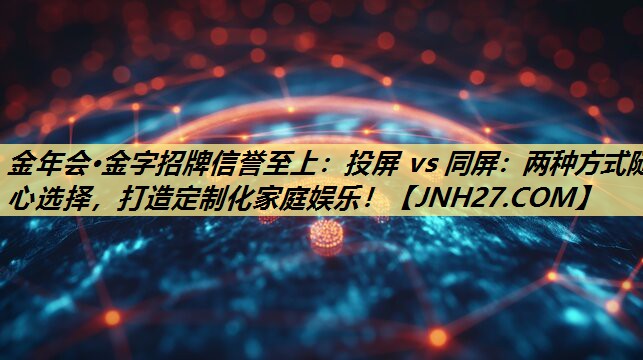 投屏 vs 同屏:两种方式随心选择,打造定制化家庭娱乐! 投屏 vs 同屏:两种方式随心选择,打造定制化家庭娱乐!