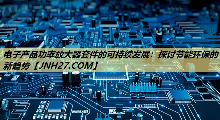 电子产品功率放大器套件的可持续发展:探讨节能环保的新趋势 电子产品功率放大器套件的可持续发展:探讨节能环保的新趋势