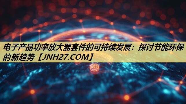 电子产品功率放大器套件的可持续发展:探讨节能环保的新趋势 电子产品功率放大器套件的可持续发展:探讨节能环保的新趋势